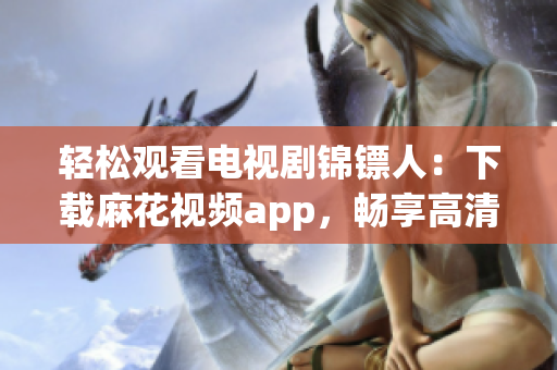 輕松觀看電視劇錦鏢人：下載麻花視頻app，暢享高清影音