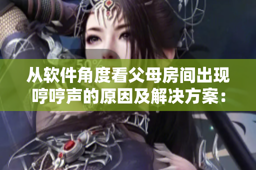 從軟件角度看父母房間出現(xiàn)哼哼聲的原因及解決方案：一篇細(xì)心探究的文章