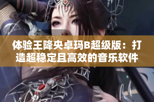 體驗(yàn)王降央卓瑪B超級版：打造超穩(wěn)定且高效的音樂軟件