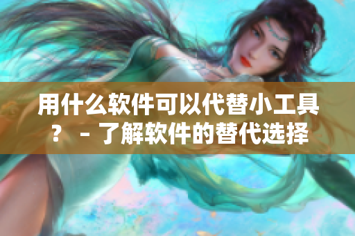 用什么軟件可以代替小工具？ – 了解軟件的替代選擇