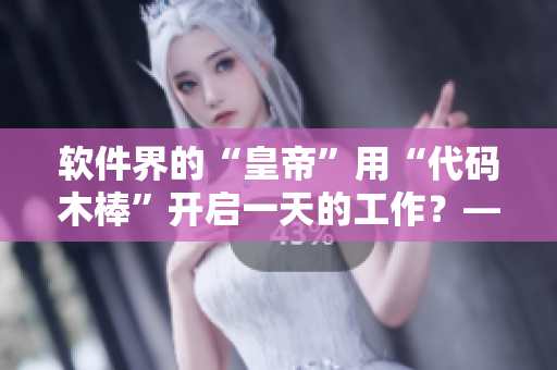 軟件界的“皇帝”用“代碼木棒”開啟一天的工作？——軟件界早朝