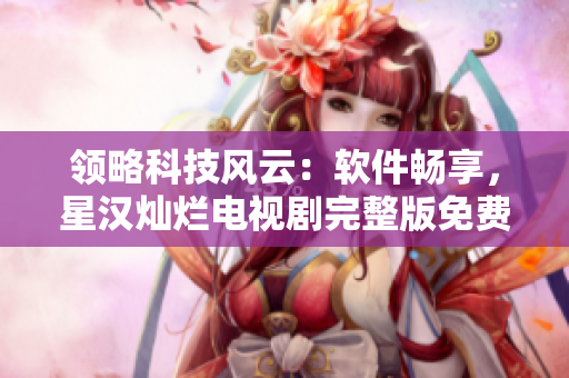 領(lǐng)略科技風(fēng)云：軟件暢享，星漢燦爛電視劇完整版免費(fèi)觀看