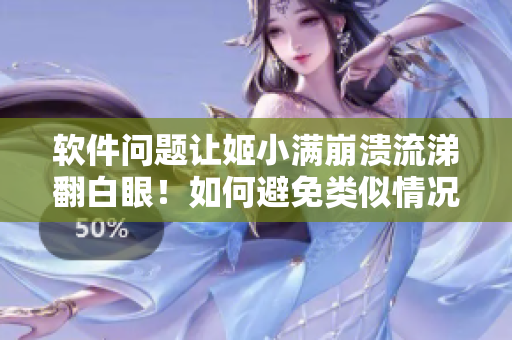 軟件問題讓姬小滿崩潰流涕翻白眼！如何避免類似情況再次發(fā)生？