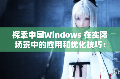 探索中國Windows 在實(shí)際場景中的應(yīng)用和優(yōu)化技巧：從野外到辦公室