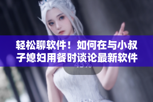 輕松聊軟件！如何在與小叔子媳婦用餐時(shí)談?wù)撟钚萝浖夹g(shù)？