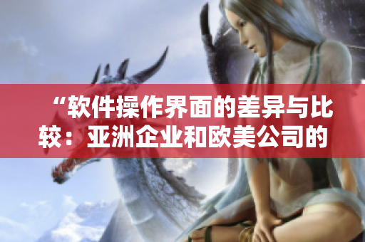 “軟件操作界面的差異與比較：亞洲企業(yè)和歐美公司的設(shè)計風(fēng)格對比”