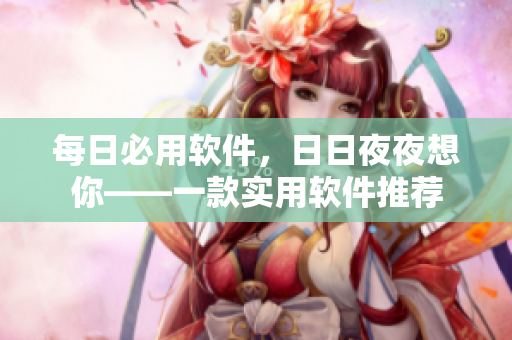 每日必用軟件，日日夜夜想你——一款實用軟件推薦