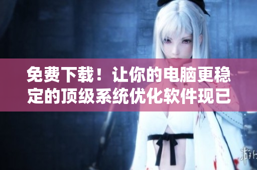 免費(fèi)下載！讓你的電腦更穩(wěn)定的頂級系統(tǒng)優(yōu)化軟件現(xiàn)已推出