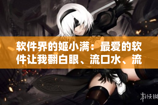 軟件界的姬小滿：最愛的軟件讓我翻白眼、流口水、流淚不止！