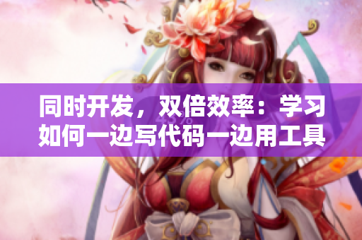 同時(shí)開發(fā)，雙倍效率：學(xué)習(xí)如何一邊寫代碼一邊用工具提升工作效率