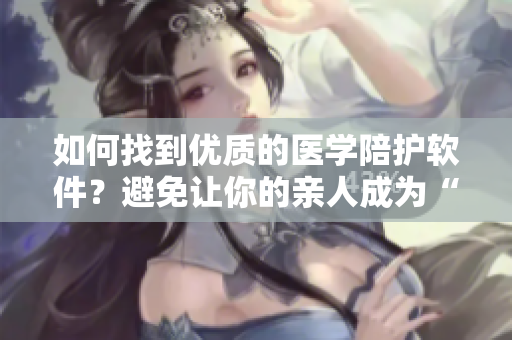 如何找到優(yōu)質(zhì)的醫(yī)學陪護軟件？避免讓你的親人成為“別人的老婆”