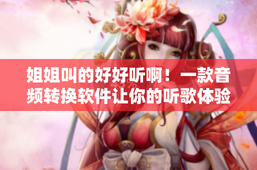 姐姐叫的好好聽??！一款音頻轉(zhuǎn)換軟件讓你的聽歌體驗(yàn)更上一層樓！