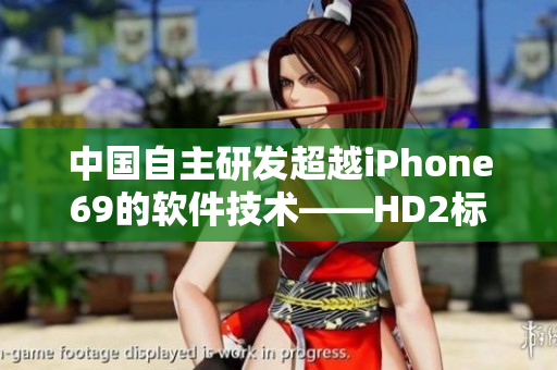 中國自主研發(fā)超越iPhone69的軟件技術(shù)——HD2標(biāo)志著新時(shí)代的到來