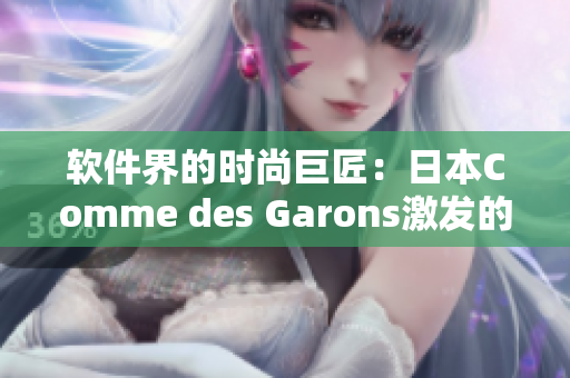 軟件界的時(shí)尚巨匠：日本Comme des Garons激發(fā)的創(chuàng)新風(fēng)潮