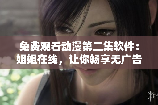 免費(fèi)觀看動(dòng)漫第二集軟件：姐姐在線，讓你暢享無廣告動(dòng)漫體驗(yàn)！