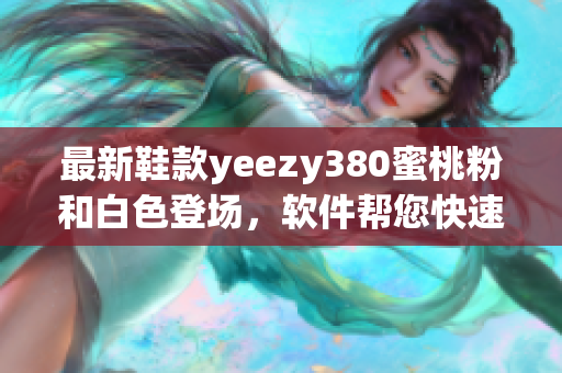 最新鞋款yeezy380蜜桃粉和白色登場，軟件幫您快速預(yù)定！