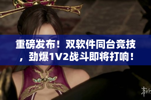 重磅發(fā)布！雙軟件同臺(tái)競技，勁爆1V2戰(zhàn)斗即將打響！
