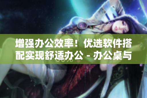 增強辦公效率！優(yōu)選軟件搭配實現(xiàn)舒適辦公 - 辦公桌與沙發(fā)壓軸軟件指南