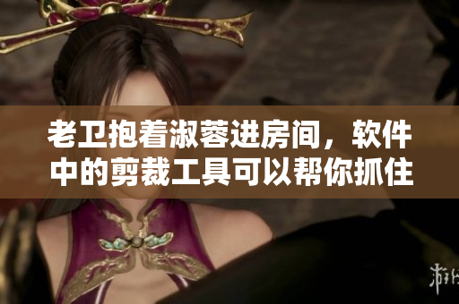 老衛(wèi)抱著淑蓉進(jìn)房間，軟件中的剪裁工具可以幫你抓住每個(gè)細(xì)節(jié)
