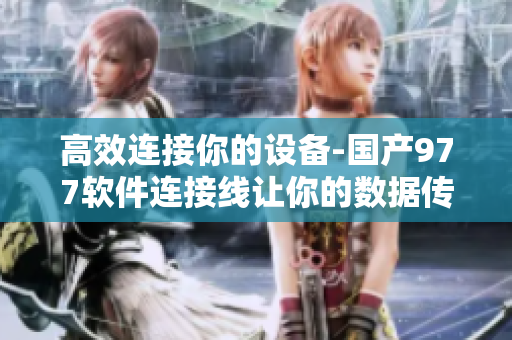 高效連接你的設(shè)備-國產(chǎn)977軟件連接線讓你的數(shù)據(jù)傳輸更快捷