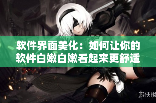 軟件界面美化：如何讓你的軟件白嫩白嫩看起來(lái)更舒適？