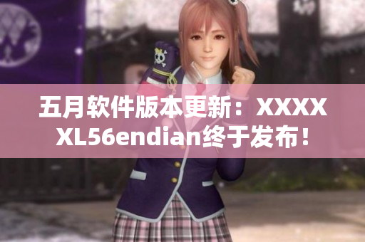 五月軟件版本更新：XXXXXL56endian終于發(fā)布！