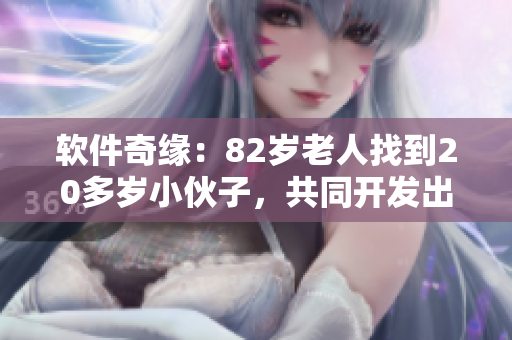 軟件奇緣：82歲老人找到20多歲小伙子，共同開發(fā)出令人驚嘆的新應(yīng)用