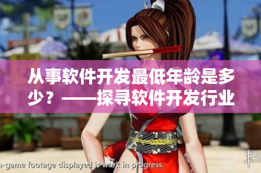 從事軟件開發(fā)最低年齡是多少？——探尋軟件開發(fā)行業(yè)的起點(diǎn)年齡