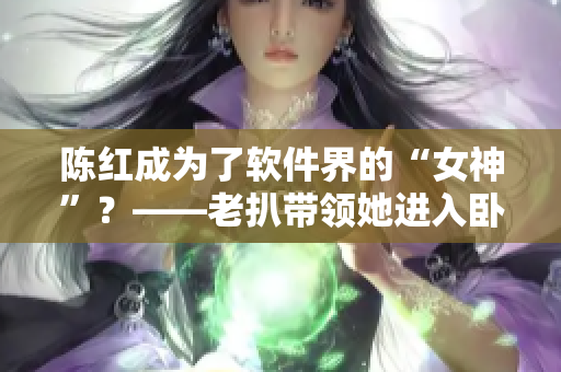 陳紅成為了軟件界的“女神”？——老扒帶領(lǐng)她進(jìn)入臥室軟件工作室！