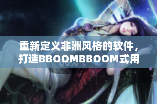 重新定義非洲風(fēng)格的軟件，打造BBOOMBBOOM式用戶體驗(yàn)！
