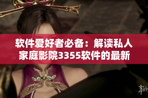 軟件愛好者必備：解讀私人家庭影院3355軟件的最新奧秘！
