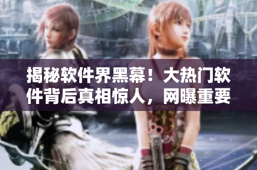 揭秘軟件界黑幕！大熱門軟件背后真相驚人，網(wǎng)曝重要黑料！