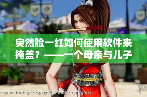 突然臉一紅如何使用軟件來(lái)掩蓋？——一個(gè)母親與兒子的故事