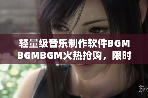 輕量級(jí)音樂制作軟件BGMBGMBGM火熱搶購，限時(shí)優(yōu)惠價(jià)格僅需數(shù)百元！