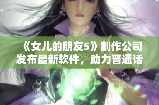 《女兒的朋友5》制作公司發(fā)布最新軟件，助力晉通話學(xué)習(xí)！