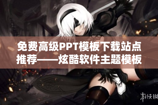 免費高級PPT模板下載站點推薦——炫酷軟件主題模板任您免費使用！