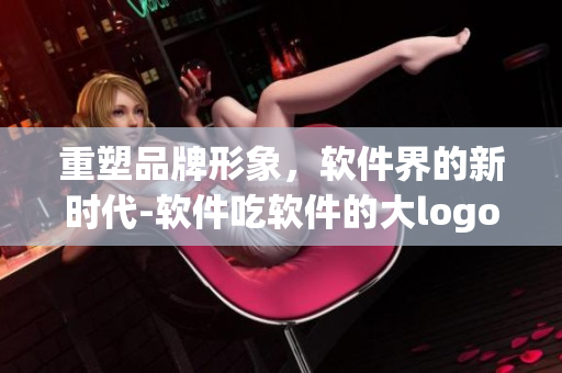 重塑品牌形象，軟件界的新時代-軟件吃軟件的大logo上線！