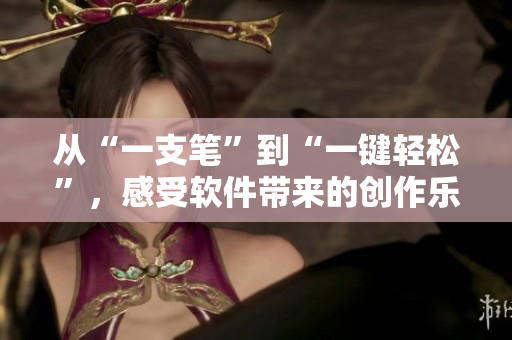 從“一支筆”到“一鍵輕松”，感受軟件帶來的創(chuàng)作樂趣！