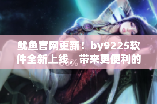 魷魚官網(wǎng)更新！by9225軟件全新上線，帶來更便利的用戶體驗