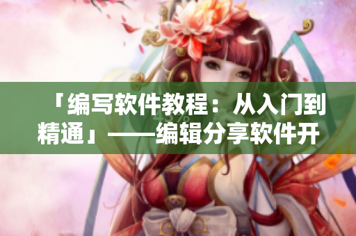 「編寫(xiě)軟件教程：從入門(mén)到精通」——編輯分享軟件開(kāi)發(fā)經(jīng)驗(yàn)