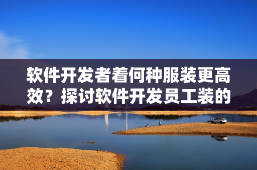 軟件開發(fā)者著何種服裝更高效？探討軟件開發(fā)員工裝的優(yōu)缺點