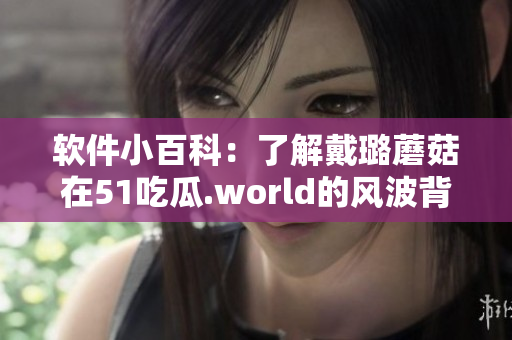 軟件小百科：了解戴璐蘑菇在51吃瓜.world的風波背后的原因