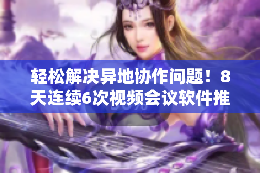 輕松解決異地協(xié)作問題！8天連續(xù)6次視頻會議軟件推薦