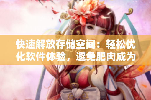 快速解放存儲空間：輕松優(yōu)化軟件體驗，避免肥肉成為電腦卡頓的罪魁禍首
