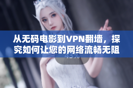 從無碼電影到VPN翻墻，探究如何讓您的網(wǎng)絡(luò)流暢無阻