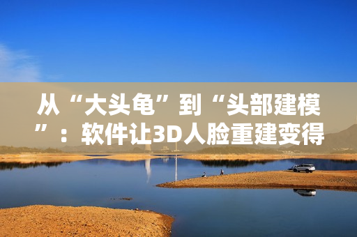從“大頭龜”到“頭部建模”：軟件讓3D人臉重建變得更簡單