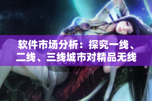 軟件市場(chǎng)分析：探究一線(xiàn)、二線(xiàn)、三線(xiàn)城市對(duì)精品無(wú)線(xiàn)軟件的不同需求