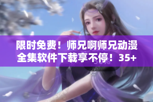 限時(shí)免費(fèi)！師兄啊師兄動(dòng)漫全集軟件下載享不停！35+集精彩內(nèi)容等你觀(guān)看！