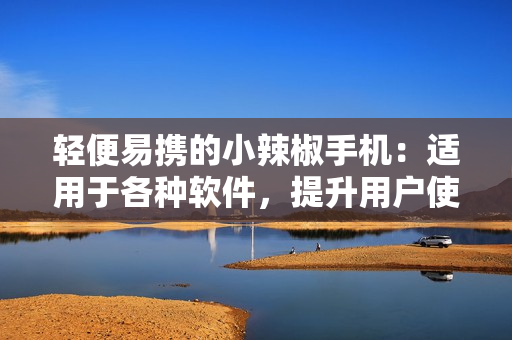 輕便易攜的小辣椒手機：適用于各種軟件，提升用戶使用體驗