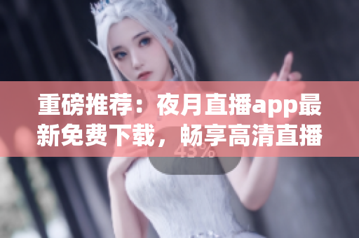 重磅推薦：夜月直播app最新免費(fèi)下載，暢享高清直播與全方位娛樂(lè)！